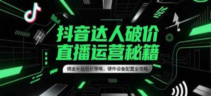 抖音达人直播运营秘籍：佣金补贴低价策略，硬件设备配置全攻略-资源项目网