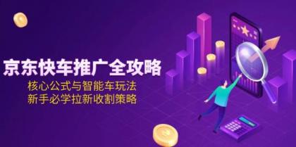 京东快车推广全攻略，核心公式与智能车玩法，新手必学拉新收割策略-资源项目网