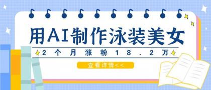 用AI生成泳装美女短视频，2个月涨粉18.2万，多种变现月收益万元-资源项目网