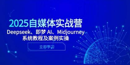 2025自媒体实战营，Deepseek、即梦 AI、Midjourney系统教程及案例实操-资源项目网