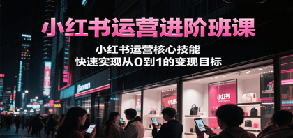 小红书运营进阶班，掌握核心技能，快速实现变现目标-资源项目网