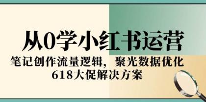 小红书运营秘籍：从零起步，掌握笔记创作流量密码，聚光数据优化，618大促攻略-资源项目网