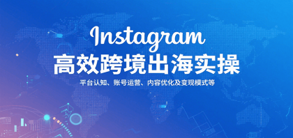 Instagram高效跨境出海策略：平台认知、账号运营、内容优化及变现模式-资源项目网