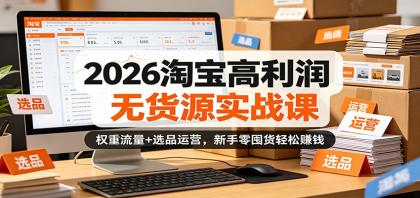 2026淘宝高利润无货源实战课：权重流量+选品运营，新手零囤货轻松赚钱-资源项目网