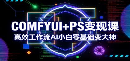 COMFYUI+PS变现课：AI小白变大神，高效工作流！-资源项目网