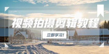 视频拍摄剪辑教程，从基础操作到进阶，爆款视频全流程生产术-资源项目网