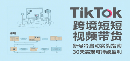 TikTok跨境短视频带货，30天攻克新号冷启动、0-1实现跨境可持续盈利-资源项目网