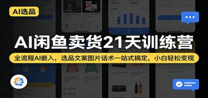 AI闲鱼卖货21天训练营：全流程AI嵌入，选品文案图片话术一站式搞定，小白轻松变现-资源项目网
