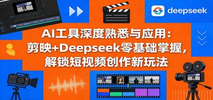 AI工具深度熟悉与应用：剪映+Deepseek零基础掌握，解锁短视频创作新玩法-资源项目网