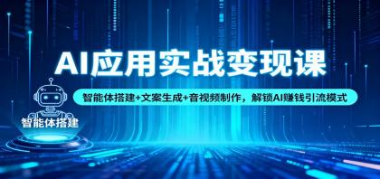 AI应用实战变现课:智能体搭建+文案生成+音视频制作,解锁AI赚钱引流模式-资源项目网