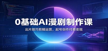 零基础AI漫剧制作课：出片技巧剪辑运营，起号创作付费变现-资源项目网