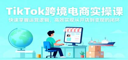 TikTok跨境电商实操课,掌握运营逻辑,高效实现从开店到变现的闭环-资源项目网