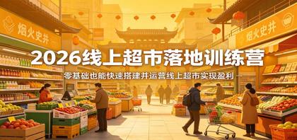 2026线上超市落地训练营，零基础也能快速搭建并运营线上超市实现盈利-资源项目网