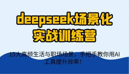 deepseek场景化实战训练营，15大高频生活与职场场景，手把手教你用AI工具提升效率！-资源项目网