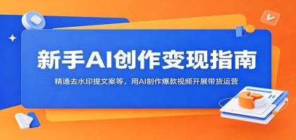 新手AI创作变现指南:精通去水印提文案等,用AI制作爆款视频开展带货运营-资源项目网