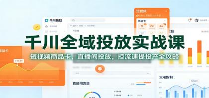 千川全域投放实战课:短视频商品卡,直播间投放,控流速提投产全攻略-资源项目网