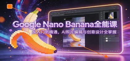 Google Nano Banana全能课：AI照片编辑与创意设计，从入门到精通-资源项目网