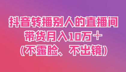 抖音转播别人的直播间带货月入10万＋(不露脸、不出镜)-资源项目网