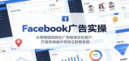 Facebook广告实操，从零搭建高转化广告精准定位客户，打造高询盘外贸独立获客系统-资源项目网