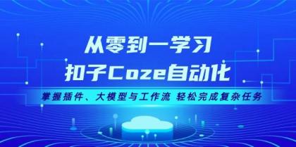 从零到一学习扣子Coze自动化，掌握插件、大模型与工作流 轻松完成复杂任务-资源项目网