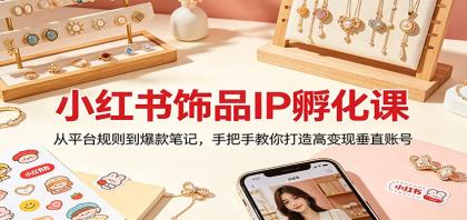小红书饰品IP孵化课：掌握平台规则，打造爆款笔记，助你实现高变现！-资源项目网