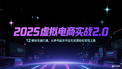2025虚拟电商实战2.0,12模块无缝打通,从养号起步开启无货源轻松变现之路 2025虚拟电商实战2.0,12模块无缝打通,从养号起步开启无货源轻松变现之路