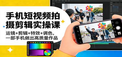 手机短视频拍摄剪辑实操课：掌握运镜、剪辑、特效与调色技巧，轻松打造高质量作品-资源项目网