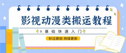 影视动漫类搬运教程，0基础快速入门，秒过原创 持续更新-资源项目网