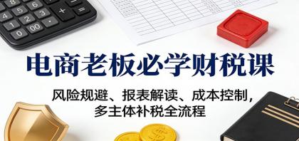电商老板必学财税课:风险规避、报表解读、成本控制,多主体补税全流程-资源项目网