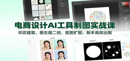 电商设计AI工具制图实战课：印花提取，图生图二创，抠图扩图，新手高效出图-资源项目网