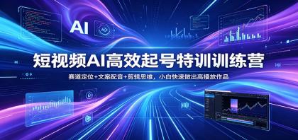 短视频AI高效起号特训营：快速掌握赛道定位、文案配音与剪辑技巧，小白也能制作爆款视频！-资源项目网