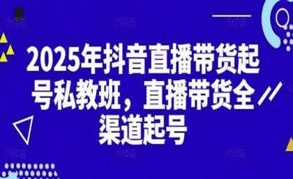 2025抖音直播带货起号付费私教班,直播带货全渠道起号!【无水印版】- 2025抖音直播带货起号付费私教班,直播带货全渠道起号!【无水印版】-