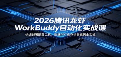 2026年腾讯龙虾WorkBuddy自动化实战课:快速部署配置工具,数据PPT库存销售案例全实操-资源项目网