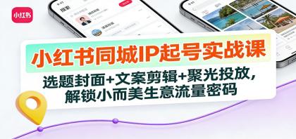 小红书同城IP起号实战课：精选内容制作+高效推广，助你打造小而美的流量秘籍-资源项目网