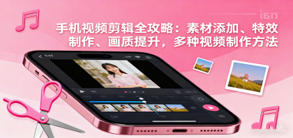 手机视频剪辑全攻略:素材添加、特效制作、画质提升,多种视频制作方法 手机视频剪辑全攻略:素材添加、特效制作、画质提升,多种视频制作方法