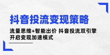 抖音投流变现策略：流量思维+智能出价 抖音投流双引擎 开启变现加速模式-资源项目网