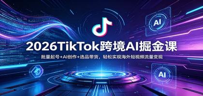2026年TikTok跨境AI掘金课程：批量起号、AI创作与选品带货，轻松实现海外短视频流量变现-资源项目网