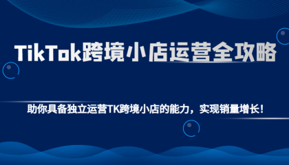 TikTok跨境小店运营全攻略:助你具备独立运营TK跨境小店的能力,实现销量增长!- TikTok跨境小店运营全攻略:助你具备独立运营TK跨境小店的能力,实现销量增长!-