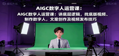 AIGC数字人运营课：揭秘底层逻辑，打造专属视频，掌握文案创作与发布技巧-资源项目网