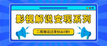 影视解说变现系列，二剪搬运过原创从0到1，喂饭式教程-资源项目网