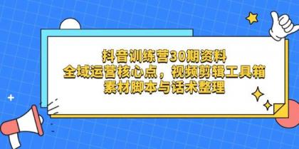 抖音训练营30期资料，全域运营核心点，视频剪辑工具箱 素材脚本与话术整理-资源项目网