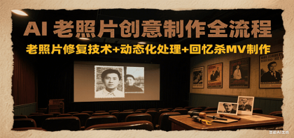 AI老照片创意制作全流程：老照片修复技术+动态化处理+回忆杀MV制作-资源项目网