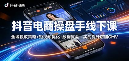 抖音电商操盘手线下课：全域投放策略+短视频优化+数据复盘，实战提升店铺GMV-资源项目网