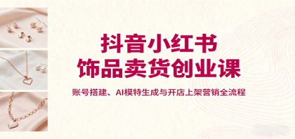 抖音小红书饰品卖货创业课,账号搭建、AI模特生成与开店上架营销全流程-第15张图片 抖音小红书饰品卖货创业课,账号搭建、AI模特生成与开店上架营销全流程-第15张图片