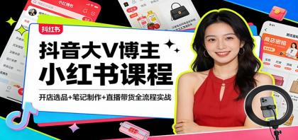 抖音大V博主小红书课程：开店选品+笔记制作+直播带货全流程实战-资源项目网