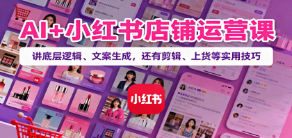 小红书店铺运营秘籍：掌握AI技术，精通文案创作，学会视频剪辑与商品上架技巧-资源项目网