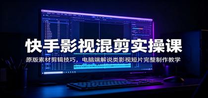 快手影视混剪实操课：电脑端完整剪辑技巧，教你制作专业解说类短片-资源项目网