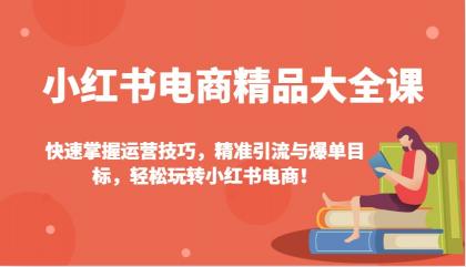 小红书电商精品大全课:快速掌握运营技巧,精准引流与爆单目标,轻松玩转小红书电商!- 小红书电商精品大全课:快速掌握运营技巧,精准引流与爆单目标,轻松玩转小红书电商!-
