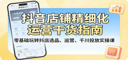 抖音店铺精细化运营实操课：零基础选品、运营技巧与千川投放指南-资源项目网