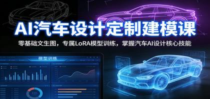 AI汽车设计定制建模课：零基础入门，专属LoRA模型训练，掌握汽车AI设计核心技能-资源项目网